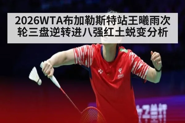 2026WTA布加勒斯特站王曦雨次轮三盘逆转进八强红土蜕变分析 - jiuyouhui