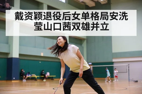 戴资颖退役后女单格局安洗莹山口茜双雄并立 - jiuyouhui