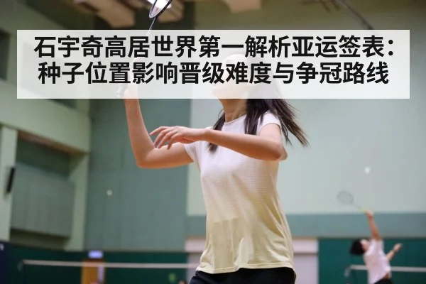 石宇奇高居世界第一解析亚运签表:种子位置影响晋级难度与争冠路线