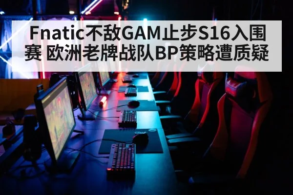 Fnatic不敌GAM止步S16入围赛 欧洲老牌战队BP策略遭质疑 - j9 game