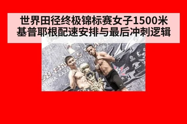 世界田径终极锦标赛女子1500米 基普耶根配速安排与最后冲刺逻辑 - jiuyouhui