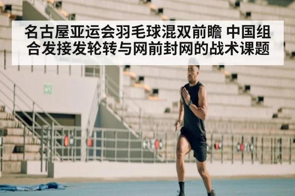 名古屋亚运会羽毛球混双前瞻 中国组合发接发轮转与网前封网的战术课题 - jiuyouhui