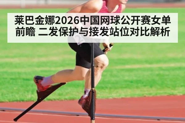 莱巴金娜2026中国网球公开赛女单前瞻 二发保护与接发站位对比解析 - jiuyouhui