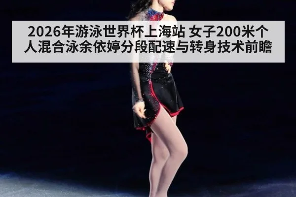 2026年游泳世界杯上海站 女子200米个人混合泳余依婷分段配速与转身技术前瞻 - jiuyouhui