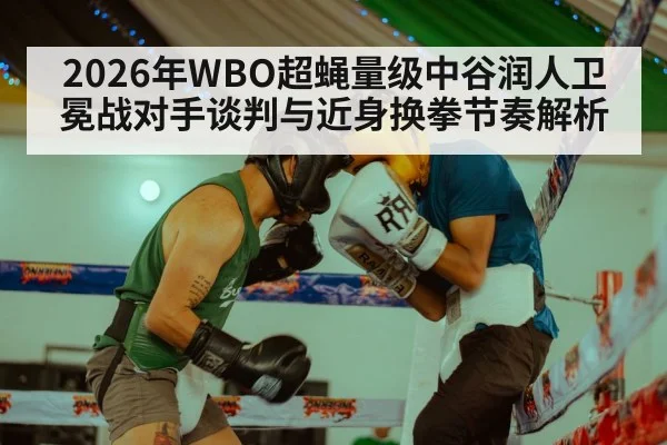 2026年WBO超蝇量级中谷润人卫冕战对手谈判与近身换拳节奏解析 - jiuyouhui