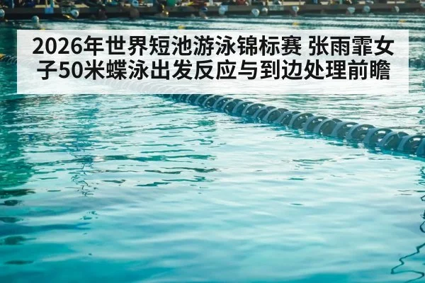 2026年世界短池游泳锦标赛 张雨霏女子50米蝶泳出发反应与到边处理前瞻 - jiuyouhui