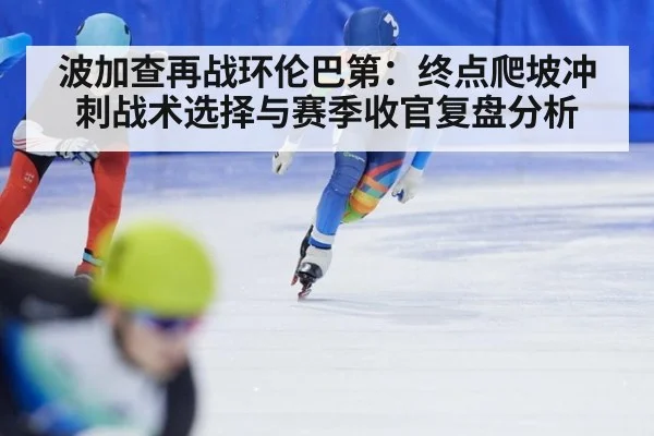 波加查再战环伦巴第：终点爬坡冲刺战术选择与赛季收官复盘分析 - jiuyouhui