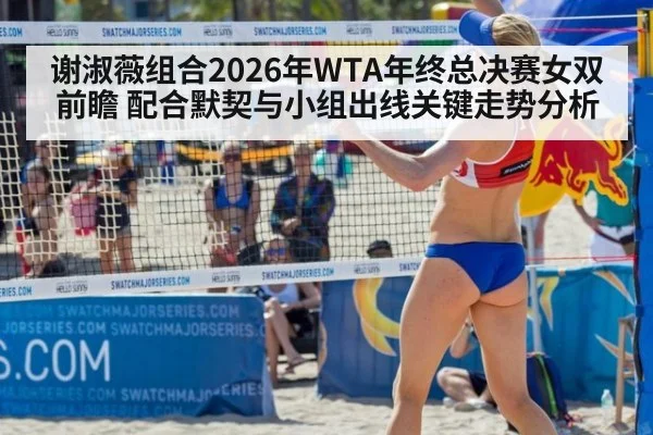 谢淑薇组合2026年WTA年终总决赛女双前瞻 配合默契与小组出线关键走势分析