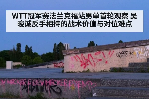 WTT冠军赛法兰克福站男单首轮观察 吴晙诚反手相持的战术价值与对位难点 - jiuyouhui